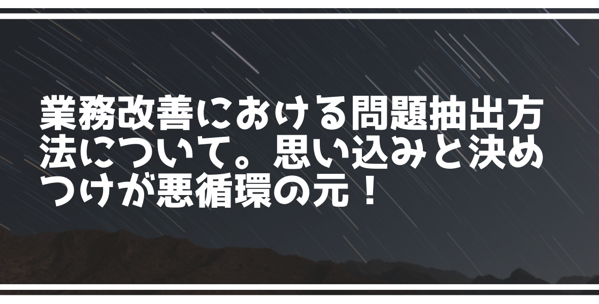 業務改善における問題抽出方法について。思い込みと決めつけが悪循環の元！