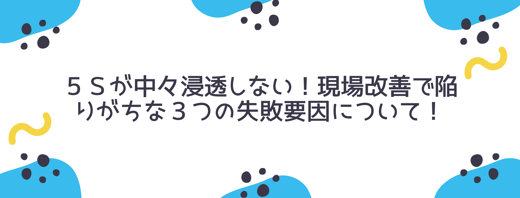 ５ｓが中々浸透しない！現場改善で陥りがちな３つの失敗要因について！