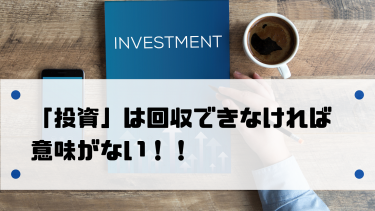 「投資」は回収する事が前提！目的を見失うな！