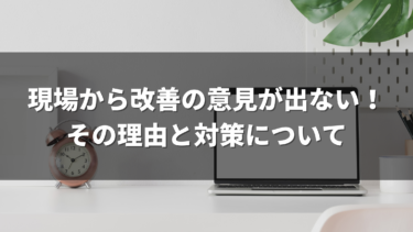 「従業員が改善意見を出してくれない」という悩みが尽きないのは何故か。その理由と対策について