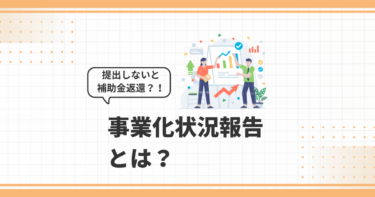 提出しないと補助金返還！？事業化状況報告とは？